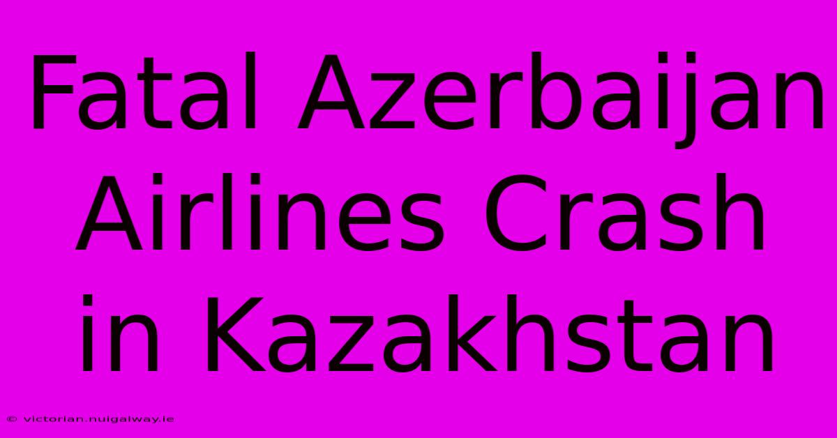 Fatal Azerbaijan Airlines Crash In Kazakhstan