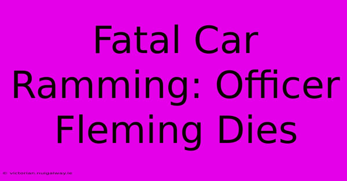 Fatal Car Ramming: Officer Fleming Dies