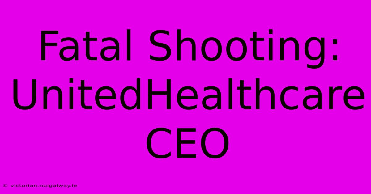 Fatal Shooting: UnitedHealthcare CEO