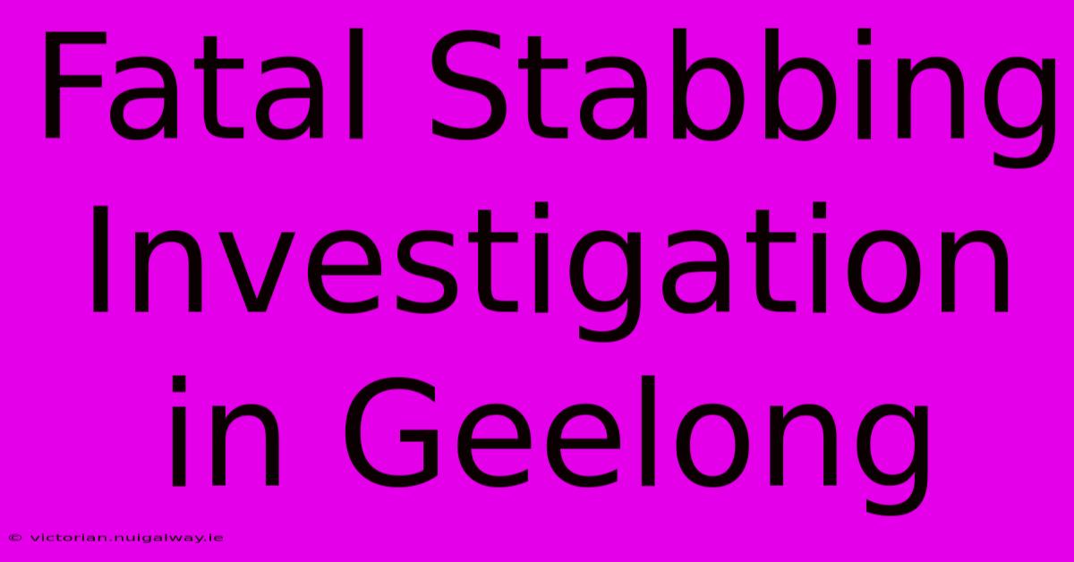 Fatal Stabbing Investigation In Geelong