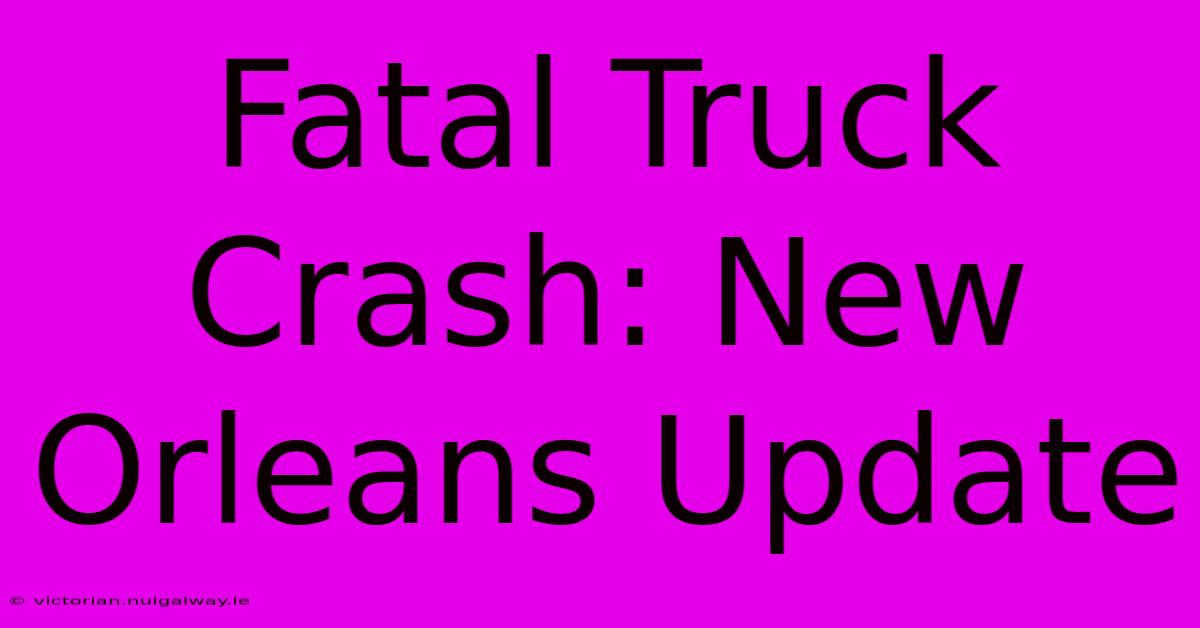 Fatal Truck Crash: New Orleans Update