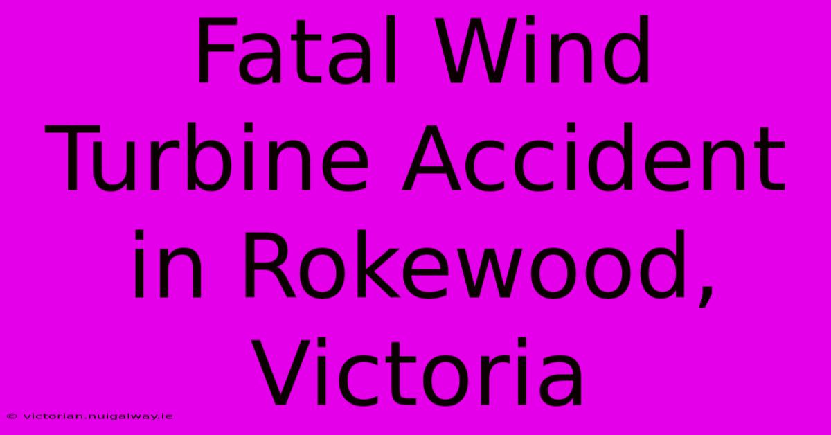 Fatal Wind Turbine Accident In Rokewood, Victoria