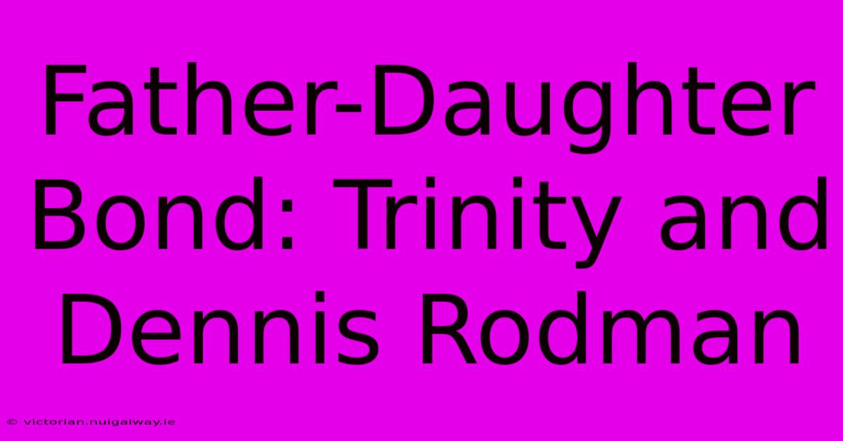 Father-Daughter Bond: Trinity And Dennis Rodman