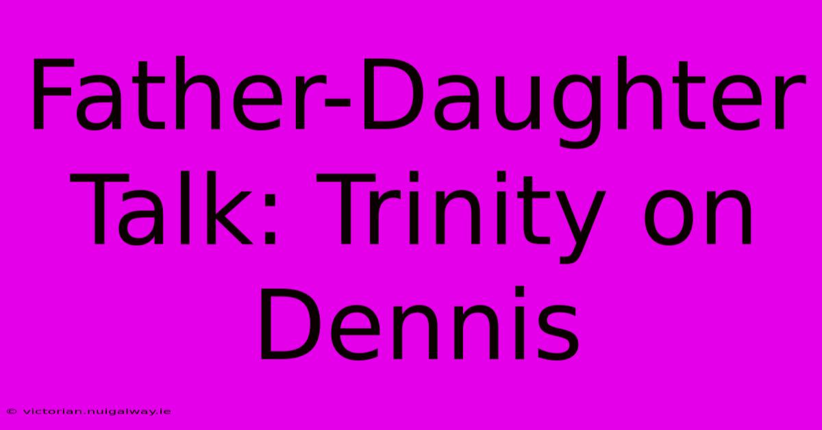 Father-Daughter Talk: Trinity On Dennis