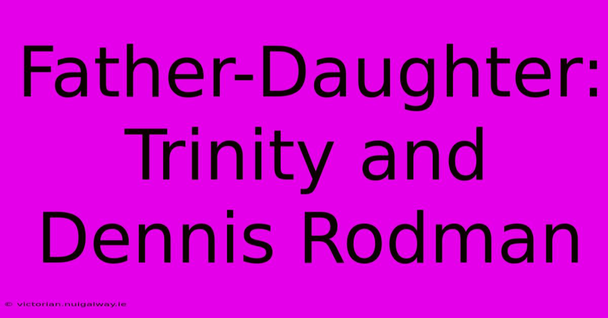 Father-Daughter: Trinity And Dennis Rodman