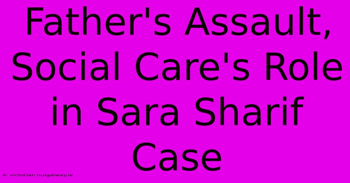 Father's Assault, Social Care's Role In Sara Sharif Case