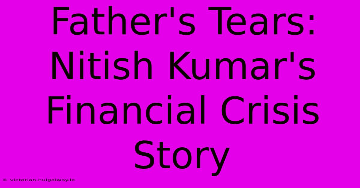 Father's Tears: Nitish Kumar's Financial Crisis Story