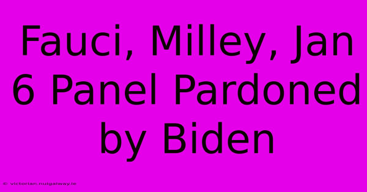 Fauci, Milley, Jan 6 Panel Pardoned By Biden