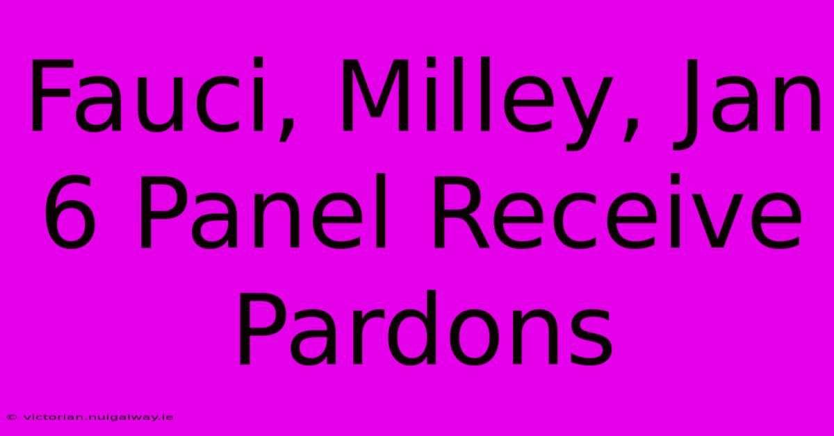 Fauci, Milley, Jan 6 Panel Receive Pardons