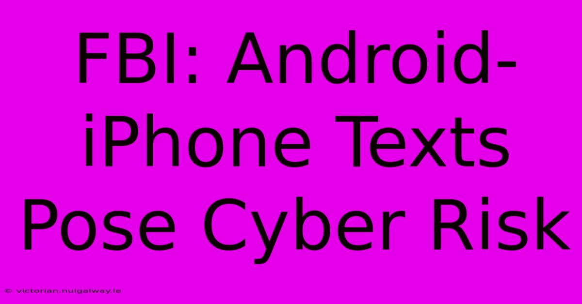 FBI: Android-iPhone Texts Pose Cyber Risk