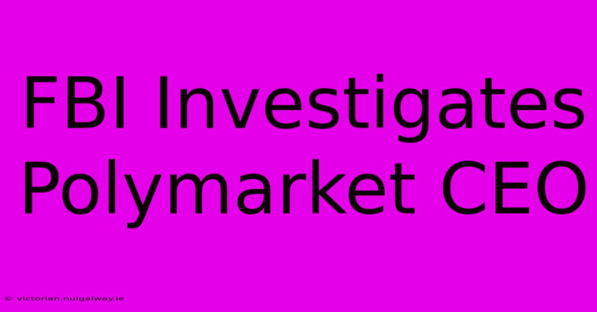 FBI Investigates Polymarket CEO