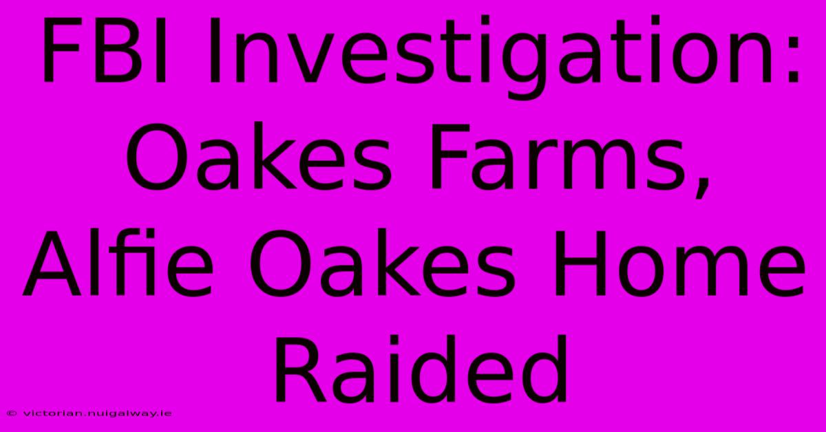 FBI Investigation: Oakes Farms, Alfie Oakes Home Raided 