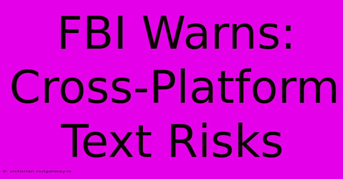 FBI Warns: Cross-Platform Text Risks