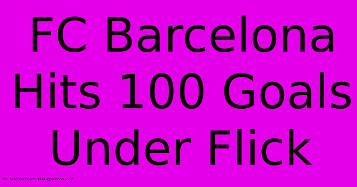 FC Barcelona Hits 100 Goals Under Flick