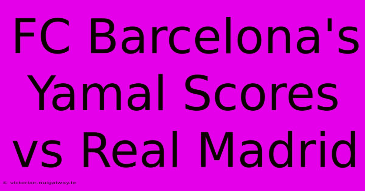 FC Barcelona's Yamal Scores Vs Real Madrid