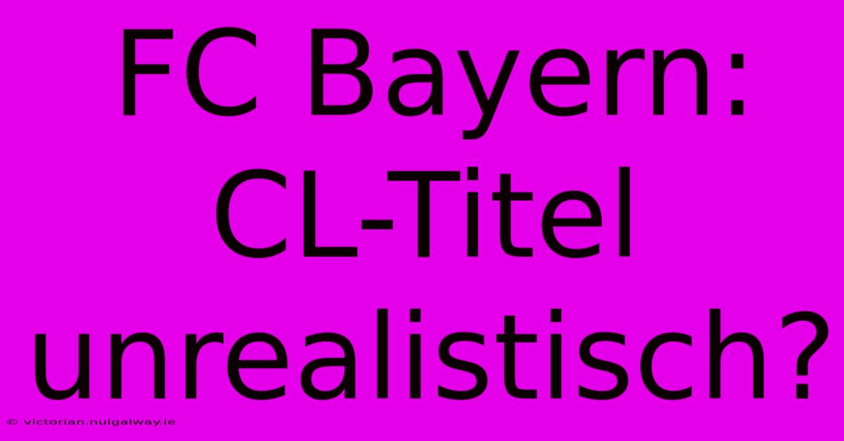 FC Bayern: CL-Titel Unrealistisch?