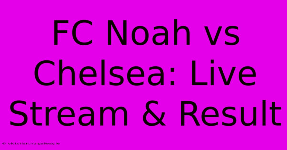 FC Noah Vs Chelsea: Live Stream & Result 