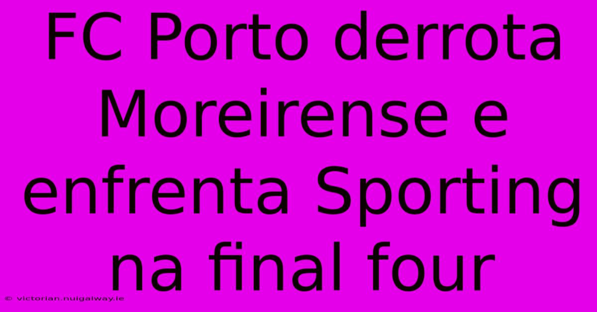 FC Porto Derrota Moreirense E Enfrenta Sporting Na Final Four