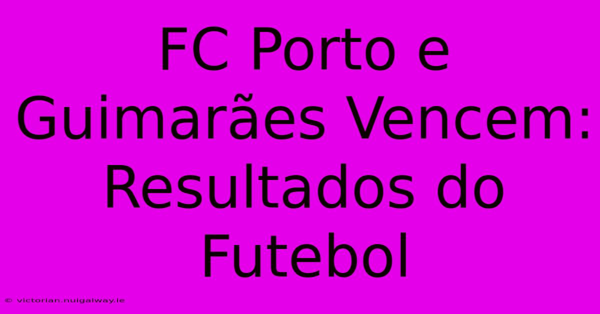 FC Porto E Guimarães Vencem: Resultados Do Futebol