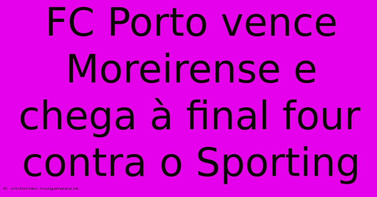 FC Porto Vence Moreirense E Chega À Final Four Contra O Sporting