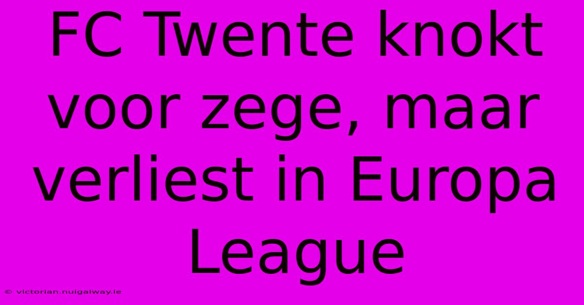 FC Twente Knokt Voor Zege, Maar Verliest In Europa League