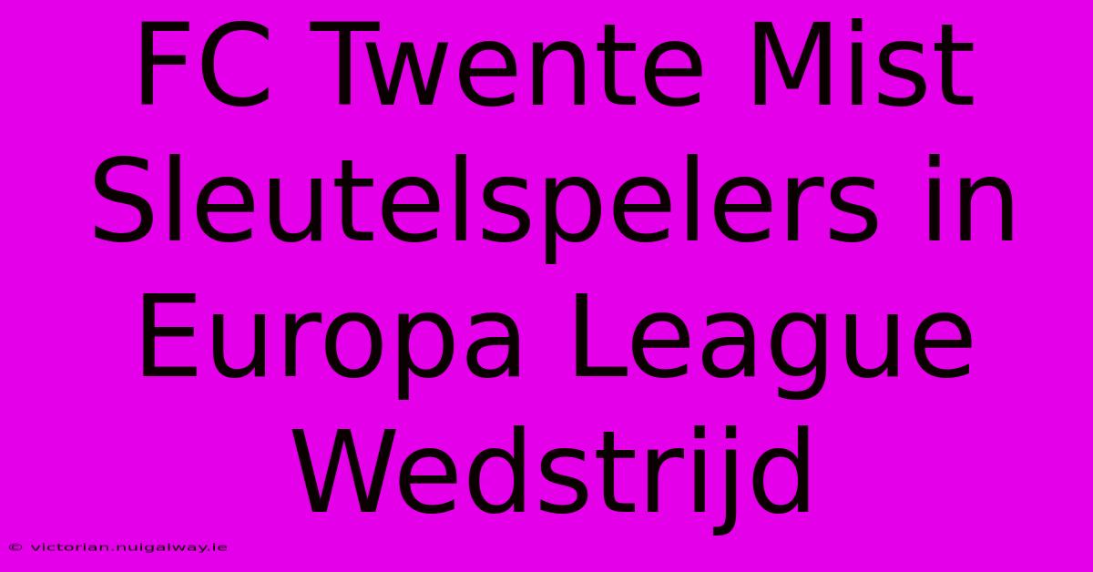 FC Twente Mist Sleutelspelers In Europa League Wedstrijd