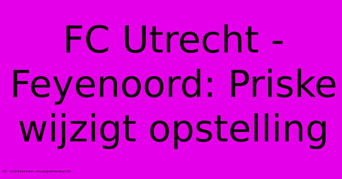 FC Utrecht - Feyenoord: Priske Wijzigt Opstelling