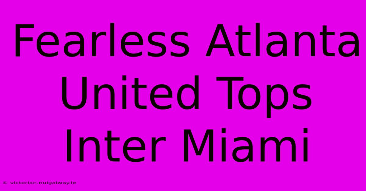 Fearless Atlanta United Tops Inter Miami