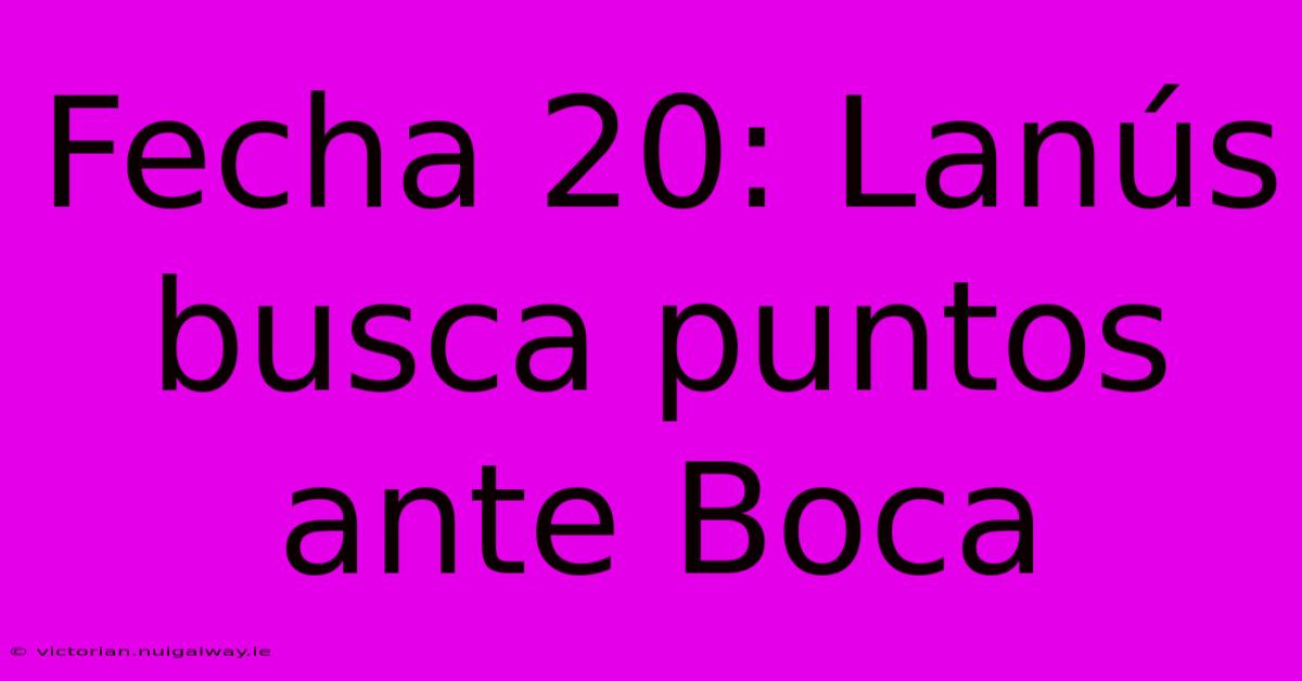 Fecha 20: Lanús Busca Puntos Ante Boca