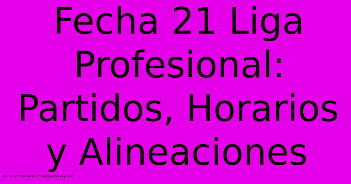 Fecha 21 Liga Profesional: Partidos, Horarios Y Alineaciones 