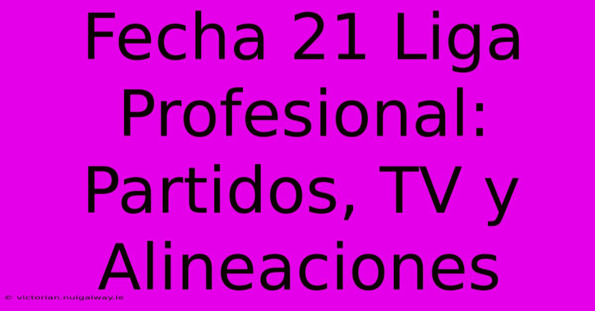 Fecha 21 Liga Profesional: Partidos, TV Y Alineaciones