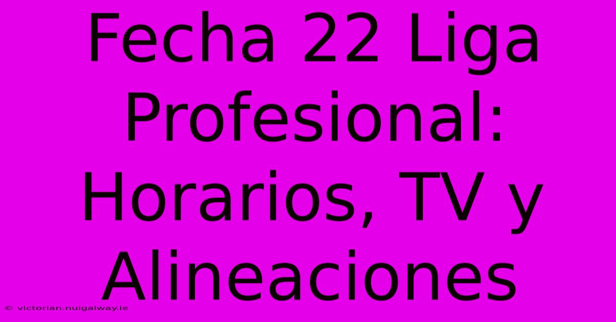 Fecha 22 Liga Profesional: Horarios, TV Y Alineaciones