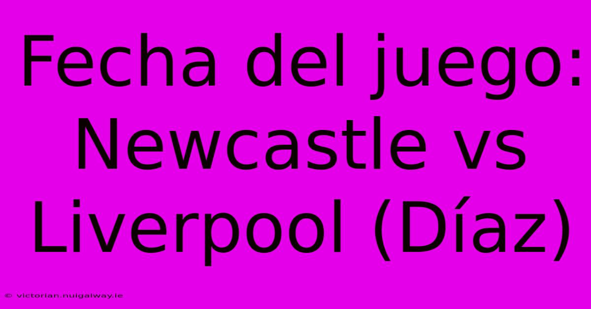 Fecha Del Juego: Newcastle Vs Liverpool (Díaz)