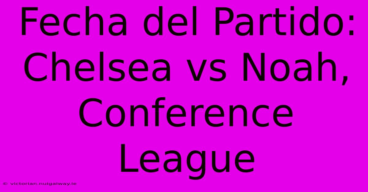 Fecha Del Partido: Chelsea Vs Noah, Conference League 