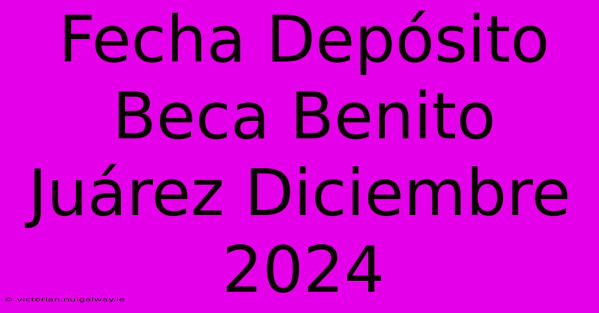 Fecha Depósito Beca Benito Juárez Diciembre 2024