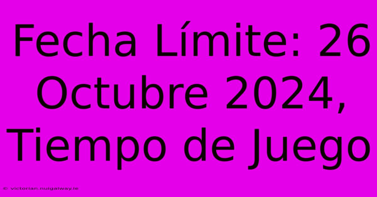 Fecha Límite: 26 Octubre 2024, Tiempo De Juego