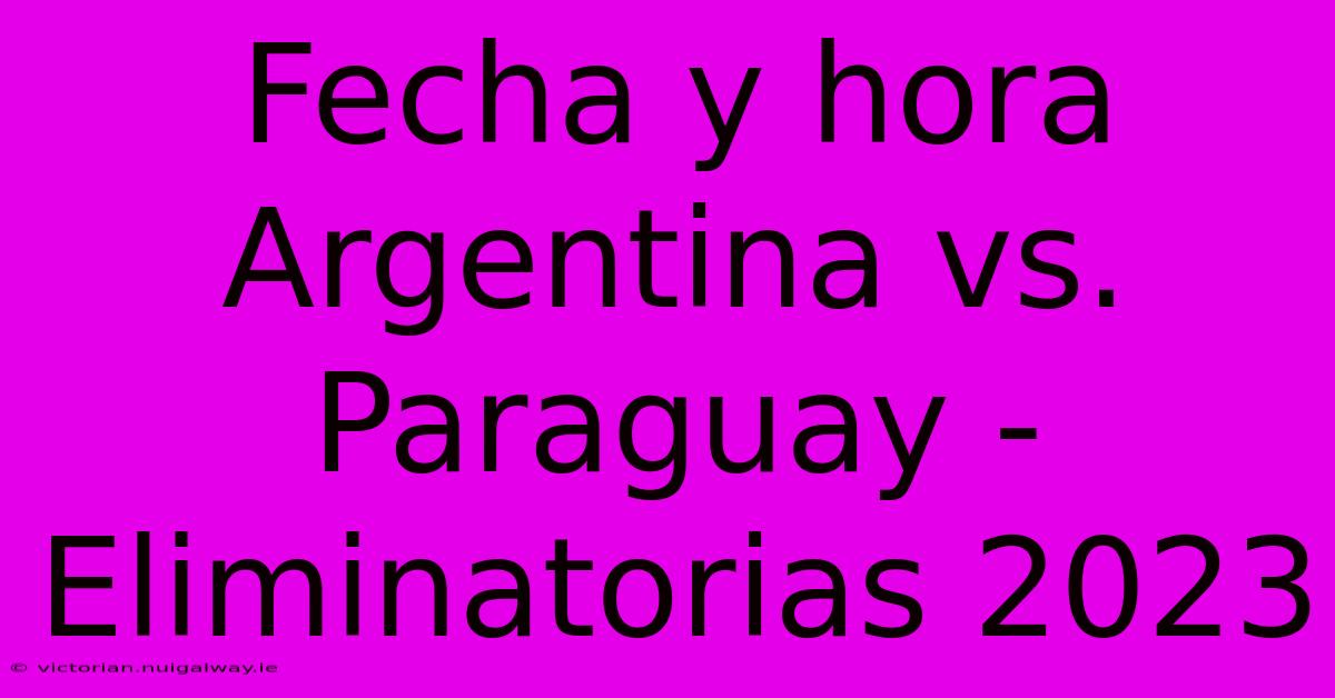 Fecha Y Hora Argentina Vs. Paraguay - Eliminatorias 2023 