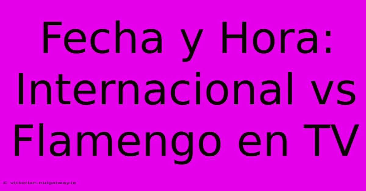 Fecha Y Hora: Internacional Vs Flamengo En TV