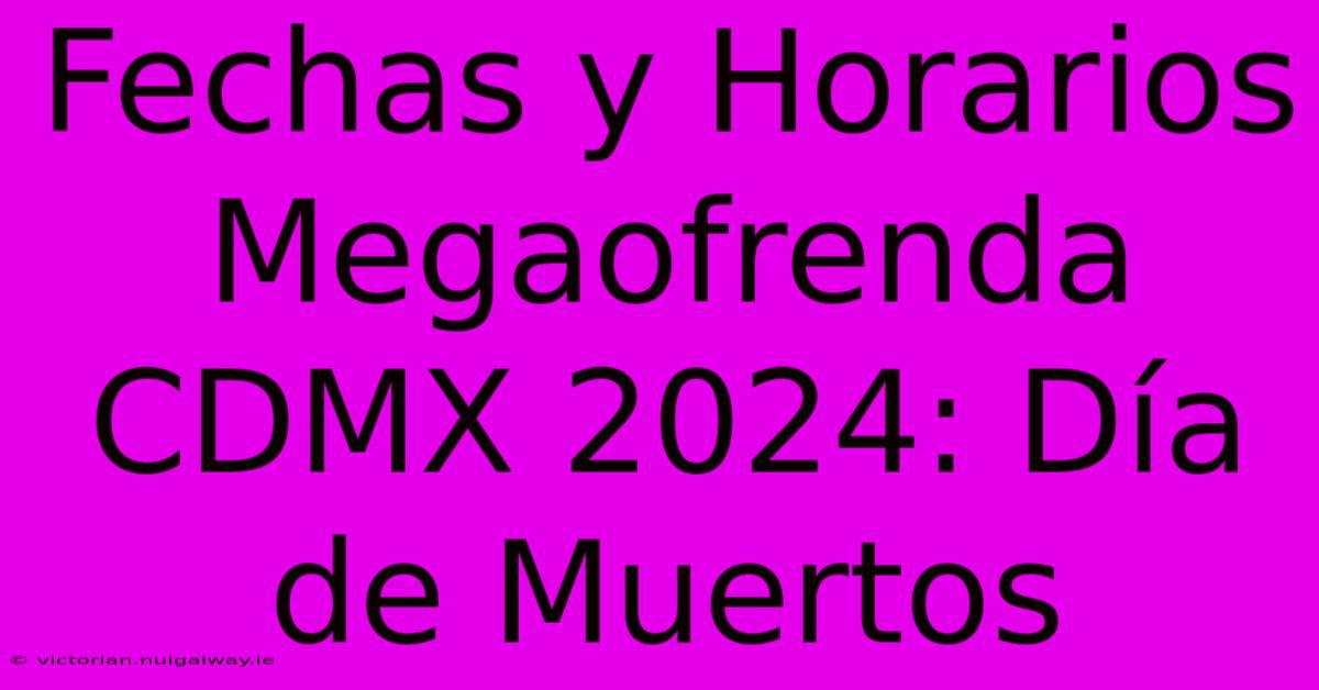 Fechas Y Horarios Megaofrenda CDMX 2024: Día De Muertos