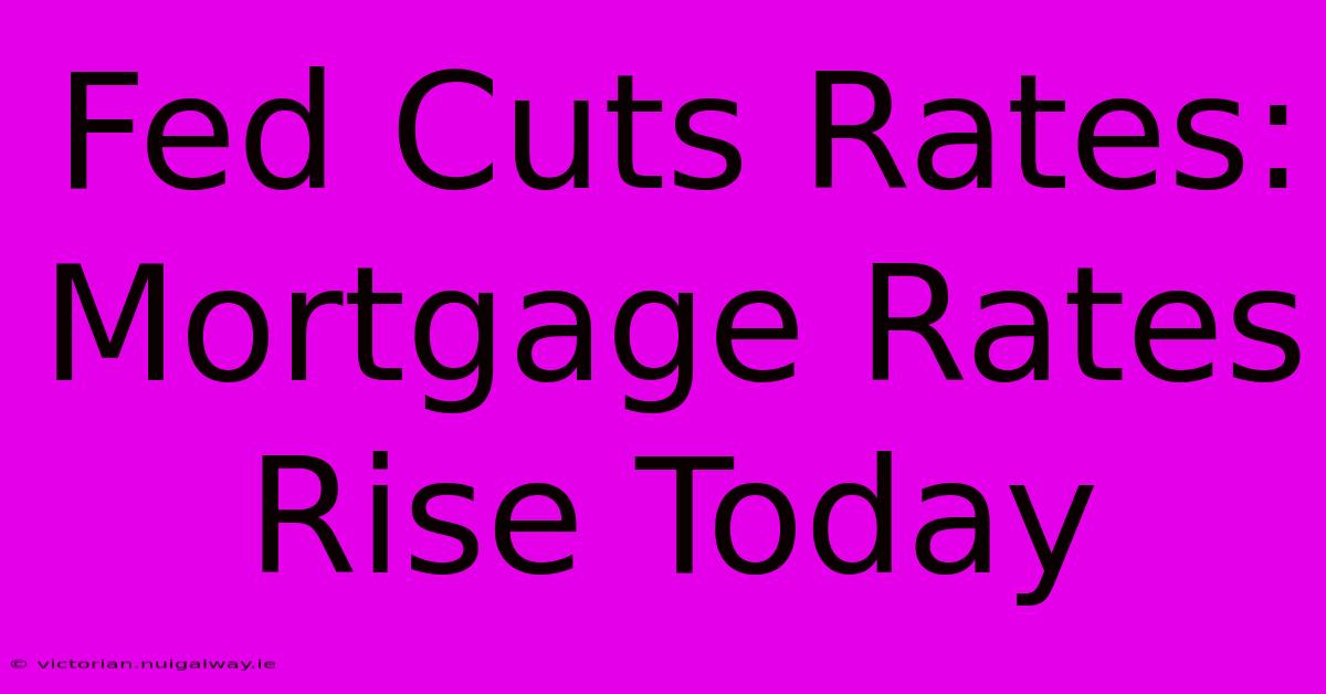 Fed Cuts Rates: Mortgage Rates Rise Today