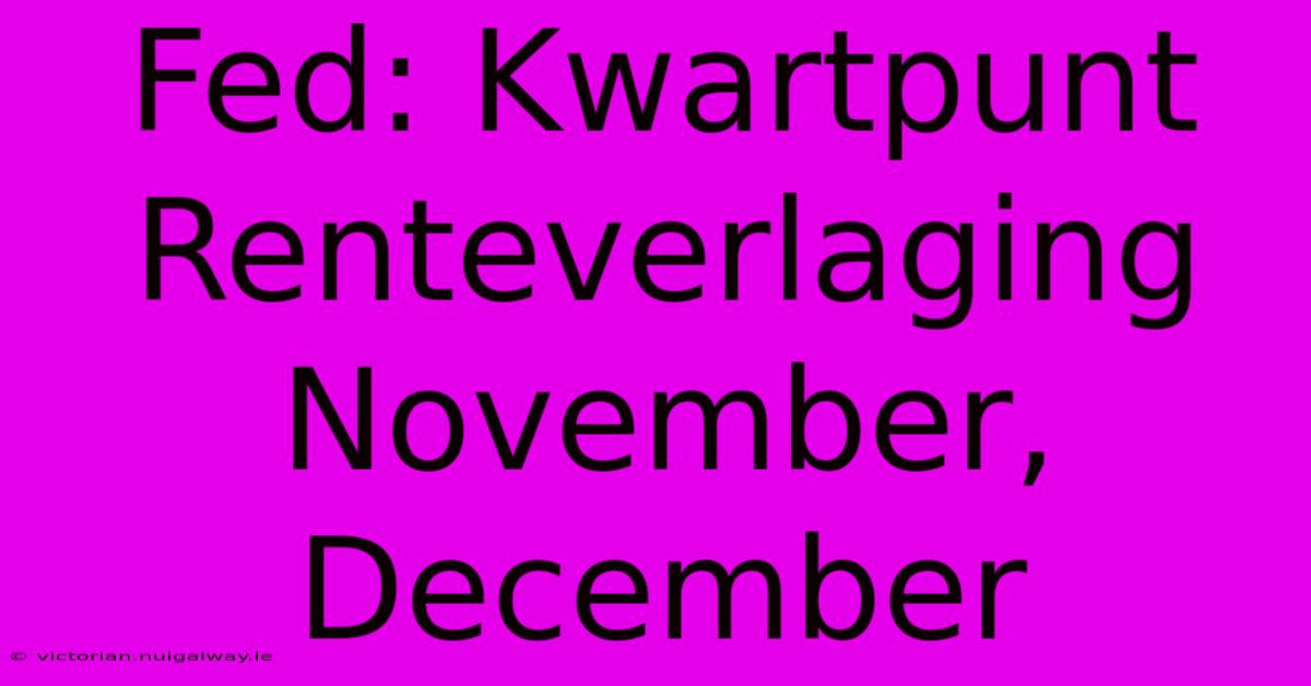 Fed: Kwartpunt Renteverlaging November, December 