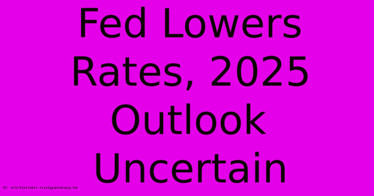 Fed Lowers Rates, 2025 Outlook Uncertain