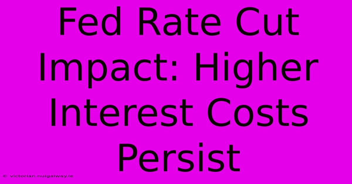 Fed Rate Cut Impact: Higher Interest Costs Persist 