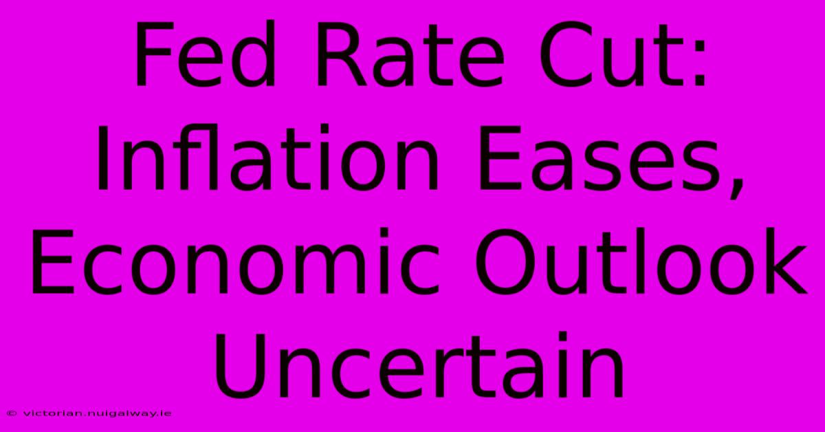 Fed Rate Cut: Inflation Eases, Economic Outlook Uncertain