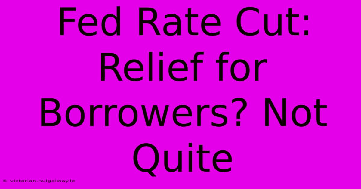 Fed Rate Cut: Relief For Borrowers? Not Quite