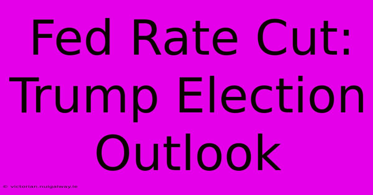 Fed Rate Cut: Trump Election Outlook