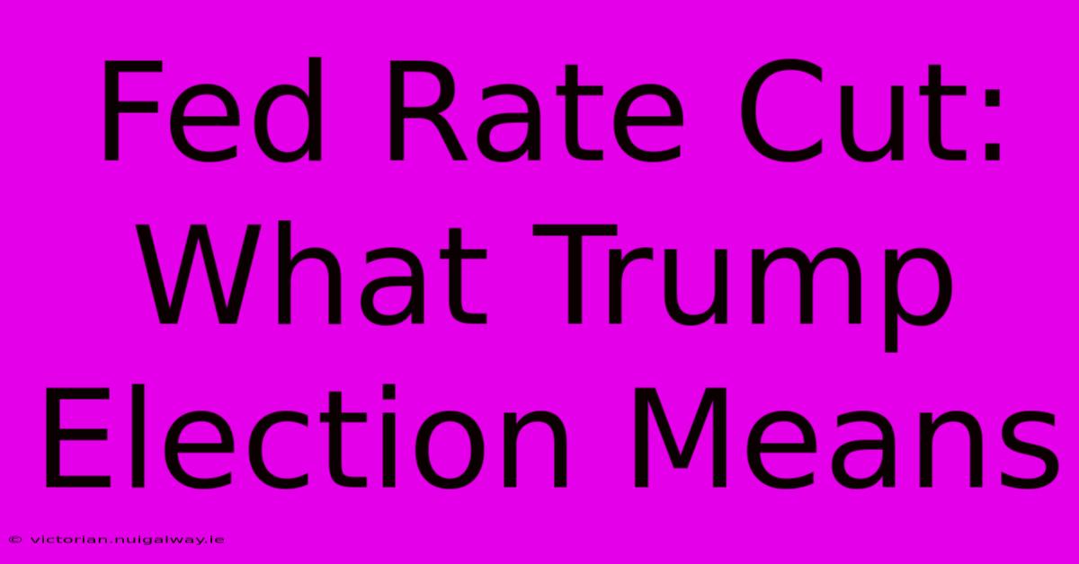 Fed Rate Cut: What Trump Election Means 