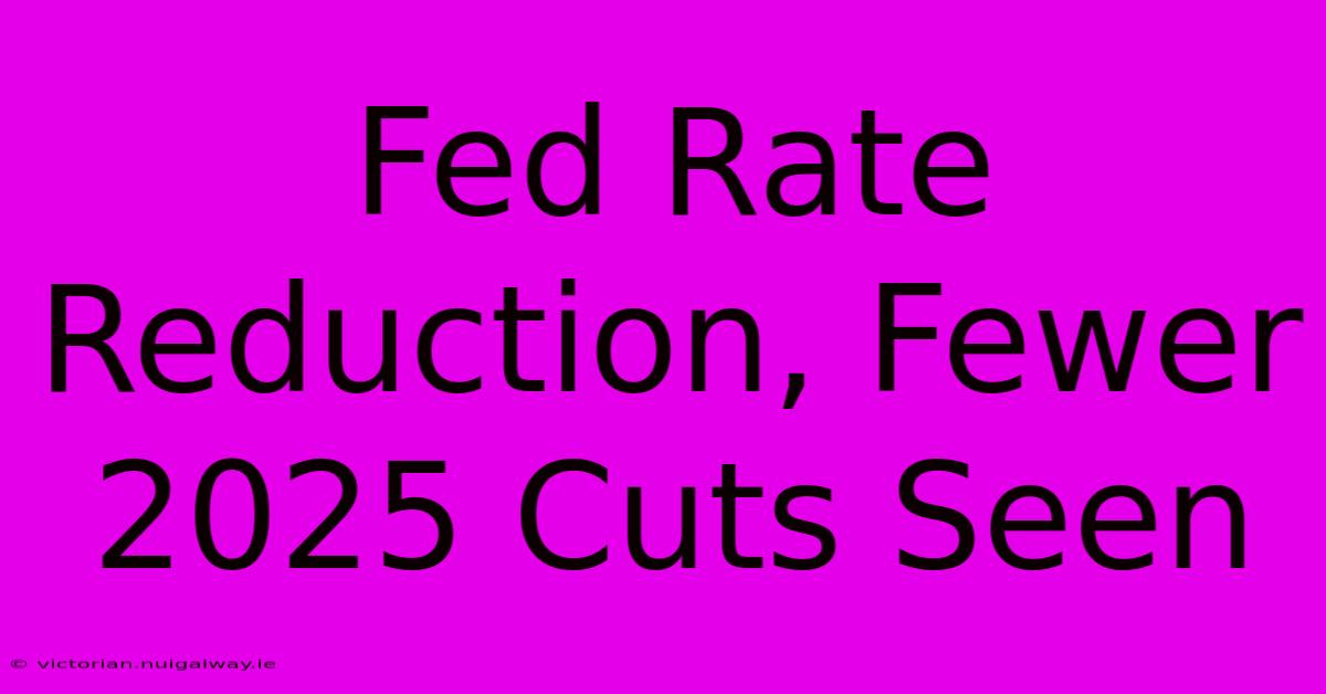 Fed Rate Reduction, Fewer 2025 Cuts Seen