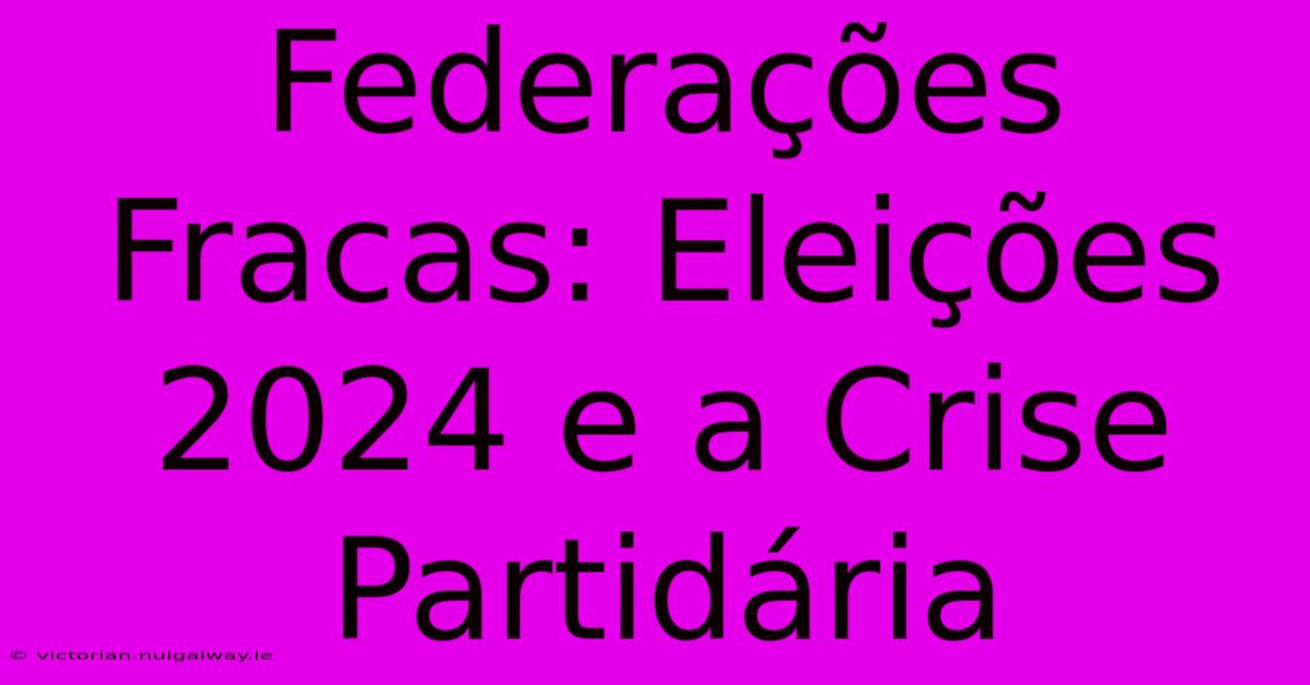 Federações Fracas: Eleições 2024 E A Crise Partidária