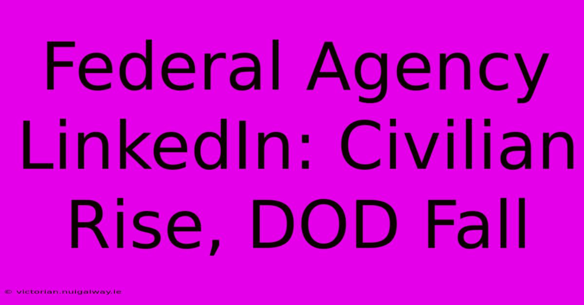 Federal Agency LinkedIn: Civilian Rise, DOD Fall